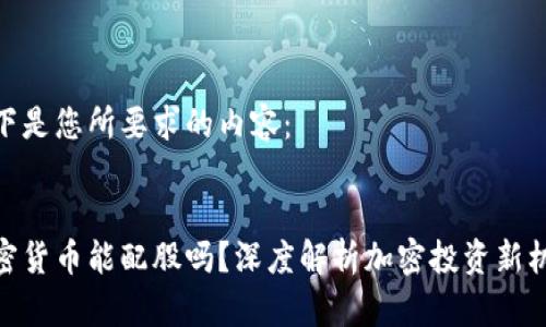 以下是您所要求的内容：


加密货币能配股吗？深度解析加密投资新机会