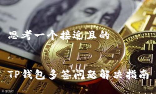 思考一个接近且的


TP钱包多签问题解决指南