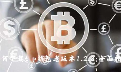 如何下载t p钱包老版本1.2.8：全面指南