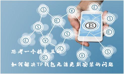 思考一个接近且的

如何解决TP钱包无法更新安装的问题