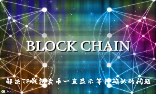 解决TP钱包卖币一直显示等待确认的问题
