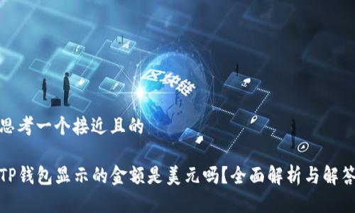 思考一个接近且的

TP钱包显示的金额是美元吗？全面解析与解答