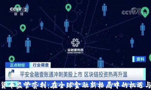 
加密货币监管套利：在全球金融新格局中的机遇与挑战