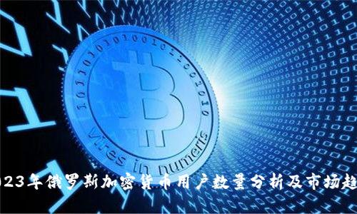 2023年俄罗斯加密货币用户数量分析及市场趋势