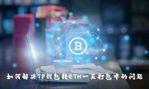 如何解决TP钱包转ETH一直打包中的问题