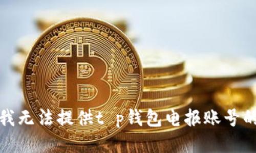 抱歉，我无法提供t p钱包电报账号的信息。