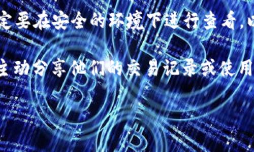 要查看TP钱包（TokenPocket）中他人收款的信息，一般来说，你需要以下步骤：

1. **打开TP钱包**：首先，确保你已经安装并打开了TP钱包应用。

2. **切换到“钱包”界面**：进入钱包界面，通常这是应用的主页。

3. **选择“交易记录”或“转账记录”**：在钱包主页，寻找“交易记录”或类似的选项。这通常是一个能够记录你所有交易信息的地方。

4. **输入对方地址**：在交易记录中，可能会有筛选选项。你可以输入对方的地址来查找特定的交易记录。

5. **查看具体交易**：找到你想查看的交易信息后，可以点击查看详细信息，包括交易时间、金额、状态等。

6. **安全性提示**：请注意，任何涉及到区块链地址的信息都是公开的，但一定要在安全的环境下进行查看，以防信息泄露。

如果你希望查看某个人的收款信息而不是自己的交易记录，那么需要该用户主动分享他们的交易记录或使用区块链浏览器查询他们的收款地址，因为大多数区块链交易都是公开透明的。

希望这些信息能帮助到你！如果还有其他问题，欢迎问我。