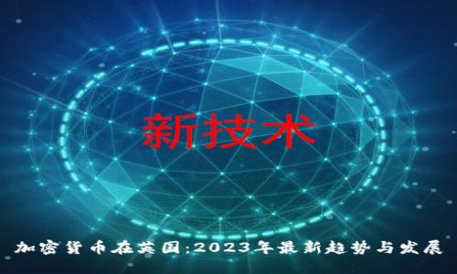 加密货币在英国：2023年最新趋势与发展
