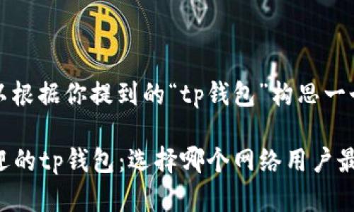 尚未给出，但可以根据你提到的“tp钱包”构思一个的和相关内容。

2023年最受欢迎的tp钱包：选择哪个网络用户最合适？