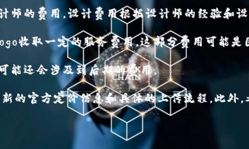 关于TP钱包上传Logo的费用问题，具体金额可能会根据项目的规模、设计要求和服务提供商的不同而有所变化。一般来说，上传Logo的费用通常包括以下几个方面：

1. **设计费用**：如果您还没有现成的Logo，可能需要支付设计师的费用，设计费用根据设计师的经验和设计风格不同，范围可以从几百元到几千元不等。

2. **平台费用**：某些区块链钱包或服务平台可能会对上传Logo收取一定的服务费用，这部分费用可能是固定的，也可能会根据项目的规模和影响力进行调整。

3. **维持费用**：上传后需要考虑到Logo的长期维护和更新，可能还会涉及到后期的费用。

建议您直接联系TP钱包的官方支持或相关服务提供商，获取最新的官方定价信息和具体的上传流程。此外，考虑到行业的快速发展，保持与时俱进的态度也是非常重要的。

如果您对TP钱包的服务有其他的疑问，欢迎随时询问！