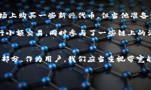 TP钱包（Trust Wallet）是一款去中心化的加密货币钱包，配备了多种功能以满足用户的需求。在这个日益数字化的时代，数字资产的管理变得越来越复杂，其中带宽能量（或称带宽能量值）作为一个重要概念，逐渐引起了用户的关注。那么，TP钱包的带宽能量到底有什么用呢？本文将对此进行详细分析，并结合实际应用场景，让我们更好地理解这个功能的重要性。

一、什么是带宽能量？
带宽能量是TP钱包中用于评估和限制用户网络使用的指标之一。它的作用类似于网络带宽的容量，反映了钱包在处理交易时的效率和速度。在进行交易时，带宽能量能够直接影响到交易的确认时间以及交易的成功率。

二、带宽能量的来源
带宽能量的来源主要包括区块链网络的交易费用、用户的交易历史以及当前网络的拥堵情况。一般来说，活跃交易的用户能够积累更多的带宽能量，因为每一次成功的交易都在一定程度上增加了用户的带宽能量值，而不活跃的用户则可能会因缺乏交易记录而减少带宽能量。

三、带宽能量的重要性
在数字货币的交易过程中，带宽能量的重要性不言而喻。首先，它直接影响着交易的速度。拥有高带宽能量的用户，在发起交易时，可以优先被处理，从而获得更快的确认时间。比如，在一个交易高峰期，如果用户的带宽能量足够高，他们的交易可能会在数分钟内得到确认，而带宽能量较低的交易则可能需要等待更久。

其次，带宽能量也与交易费用相关。每一次交易都需要支付一定的手续费用，而带宽能量充足的用户，往往能够享受更低的交易费用，甚至在特定的情况下，系统会根据用户的带宽能量给出交易费用的折扣。

四、如何提高带宽能量
提高带宽能量的方法主要包括增加交易频率、参与网络活动和保持资产的活跃状态。例如，用户可以通过频繁的交易、参与链上投票或流动性挖矿等方式来提升他们的带宽能量。此外，一些TP钱包用户还会选择在网络较为繁忙的时间段发起交易，从而通过增加交易交互的方式来提升自己的带宽。

五、实际使用示例
为了让大家更直观地了解带宽能量的作用，我们来举一个具体的例子。想象一下小李是一位成熟的数字货币投资者，他经常使用TP钱包进行交易。某天，他决定在市场上购买一些新兴代币，但当他准备发送交易时，发现网络的拥堵率很高。此时，他的带宽能量处于一个较低的状态。

随着时间的推移，小李耐心等待，但他的交易始终没有得到确认。经过一番努力，他终于决定进行更多的交易，以增加自己的带宽能量。在接下来的几天，他频繁地进行小额交易，同时参与了一些链上的活动。最终，他的带宽能量显著提升，这使得他在买入新代币时能够快速成交，甚至享受了低交易费用。

六、总结与展望
综上所述，TP钱包的带宽能量是一个影响交易效率的重要因素。随着数字货币市场的不断发展，用户对于带宽能量的理解和使用必将成为交易策略中不可或缺的一部分。作为用户，我们应当重视带宽能量的积累，从而在瞬息万变的市场中占得先机。

在未来，随着区块链技术的不断演进，带宽能量的概念也可能会不断更新，用户在使用TP钱包时，应积极关注相关的变化，以便最大化地提升交易体验与安全性。