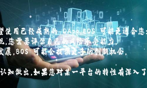 在选择使用 t p 钱包时，是否使用 EOS 或 BOS 取决于您的需求和偏好。以下是一些关于这两种区块链的比较和考虑因素：

### EOS
#### 优势
1. **高性能**：EOS 以其高吞吐量和快速的交易确认而闻名，适合需要高频交易的用户。
2. **强大的开发社区**：EOS 拥有活跃的开发者社区，提供大量的去中心化应用（DApp）。
3. **灵活的资源管理**：用户可以通过质押 EOS 代币获得网络资源（CPU、NET 和 RAM），这使得使用平台变得更加灵活。

#### 劣势
1. **治理争议**：EOS 的治理模型在一定程度上受到了争议，中心化的问题也引发了一些担忧。
2. **交易费用**：虽然交易本身不收费，但网络资源的管理可能需要花费一定的成本。

### BOS
#### 优势
1. **去中心化治理**：BOS 强调去中心化治理，用户参与治理决策的机会较大。
2. **社区驱动**：BOS 的生态系统由社区驱动，更易于开展创新和实现更高的透明度。
3. **专注于企业应用**：BOS 针对企业应用进行了，特别是在交易速度和安全性方面。

#### 劣势
1. **生态系统相对较小**：相比 EOS，BOS 的应用生态系统相对较小，DApp 的数量和多样性较少。
2. **流动性问题**：由于用户基础相对较小，BOS 代币的流动性可能会受到一定影响。

### 综合考虑
选择 EOS 还是 BOS，您可以考虑以下几个方面：

1. **使用场景**：如果您主要是进行高频交易或希望使用已经成熟的 DApp，EOS 可能更适合您；如果您注重去中心化和社区参与，BOS 可能更合适。
2. **风险偏好**：考虑到两者的不同特性和市场表现，您需要评估自己的风险承受能力。
3. **技术接受度**：如果您更喜欢参与新兴技术的发展，BOS 可能会提供更多的创新机会。

最终选择应该根据您的个人需求和对这两个平台的认知做出。如果您对某一平台的特性有深入了解，将能够更好地管理和使用您的数字资产。