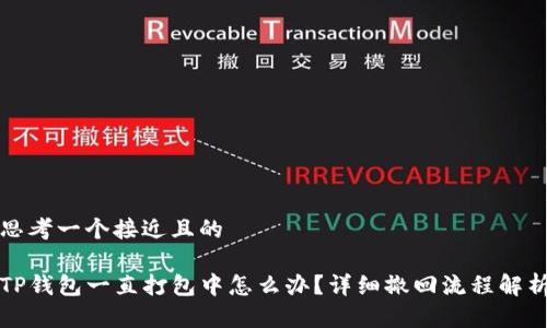 思考一个接近且的

TP钱包一直打包中怎么办？详细撤回流程解析