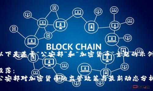 以下是基于“公安部”和“加密货币”主题的示例。

段落：
公安部对加密货币的监管政策与最新动态分析