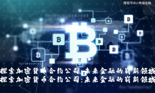 探索加密货币合约公司：未来金融的崭新领域
探索加密货币合约公司：未来金融的崭新领域